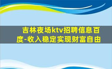 吉林夜场ktv招聘信息百度-收入稳定实现财富自由