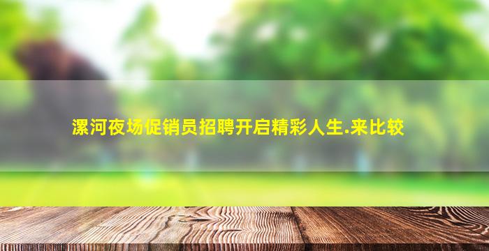 漯河夜场促销员招聘开启精彩人生.来比较